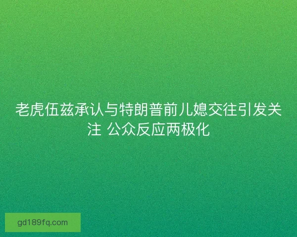 老虎伍兹承认与特朗普前儿媳交往引发关注 公众反应两极化