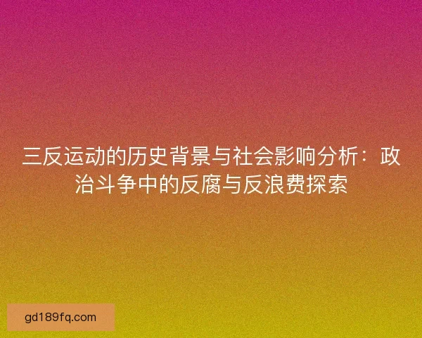 三反运动的历史背景与社会影响分析：政治斗争中的反腐与反浪费探索