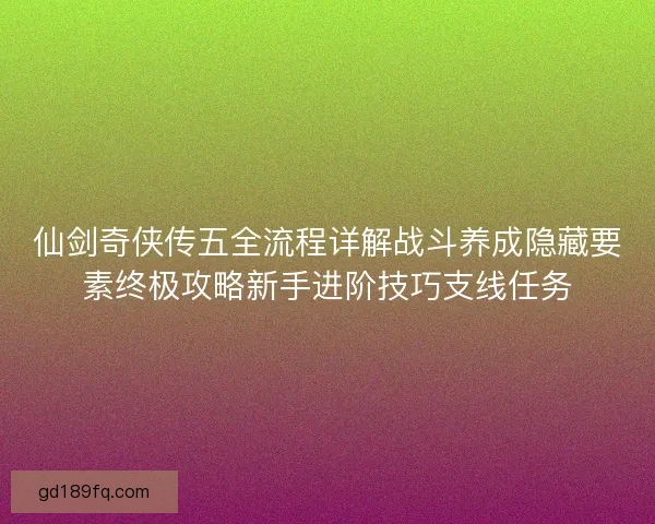 仙剑奇侠传五全流程详解战斗养成隐藏要素终极攻略新手进阶技巧支线任务
