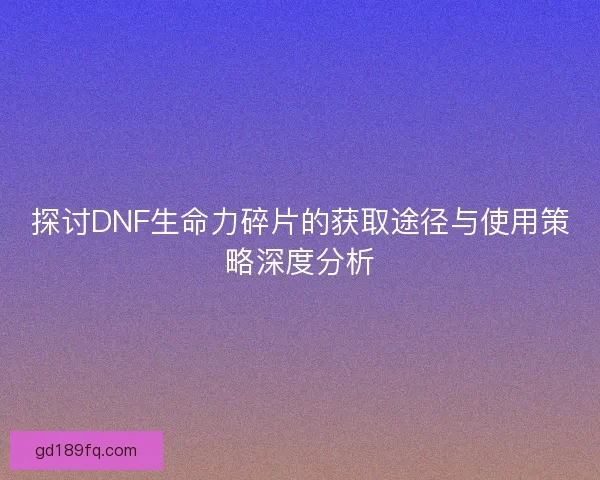 探讨DNF生命力碎片的获取途径与使用策略深度分析