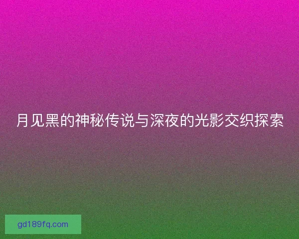 月见黑的神秘传说与深夜的光影交织探索