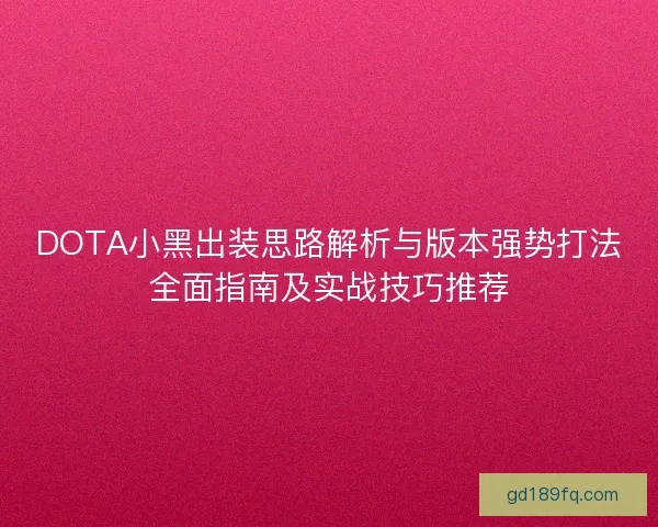 DOTA小黑出装思路解析与版本强势打法全面指南及实战技巧推荐