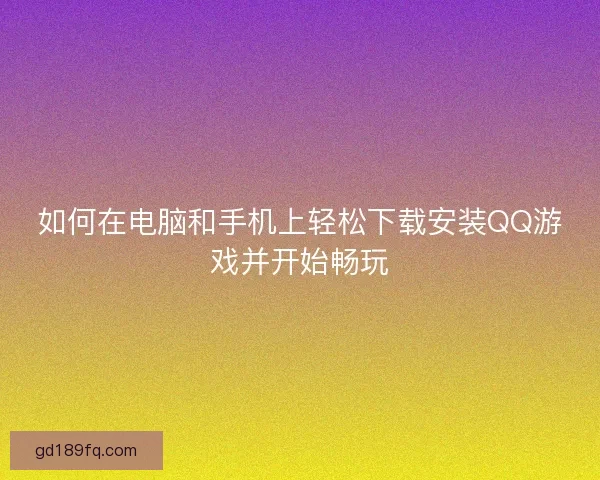 如何在电脑和手机上轻松下载安装QQ游戏并开始畅玩