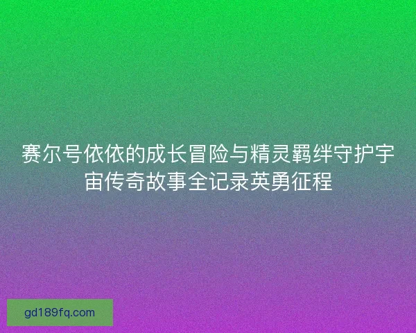 赛尔号依依的成长冒险与精灵羁绊守护宇宙传奇故事全记录英勇征程