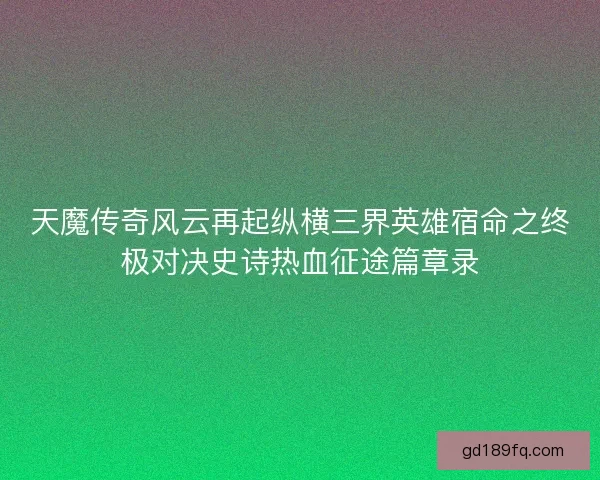 天魔传奇风云再起纵横三界英雄宿命之终极对决史诗热血征途篇章录