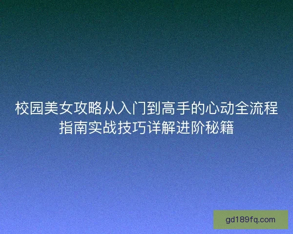 校园美女攻略从入门到高手的心动全流程指南实战技巧详解进阶秘籍
