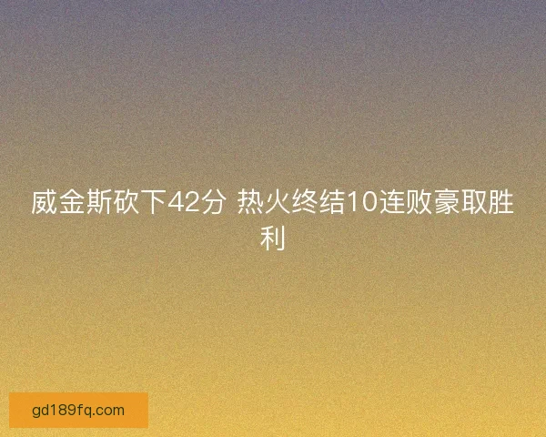 威金斯砍下42分 热火终结10连败豪取胜利