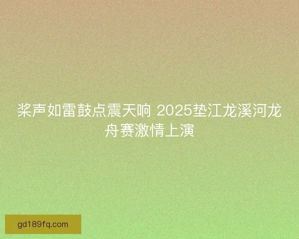 桨声如雷鼓点震天响 2025垫江龙溪河龙舟赛激情上演 桨声如雷鼓点震天响 2025垫江龙溪河龙舟赛激情上演