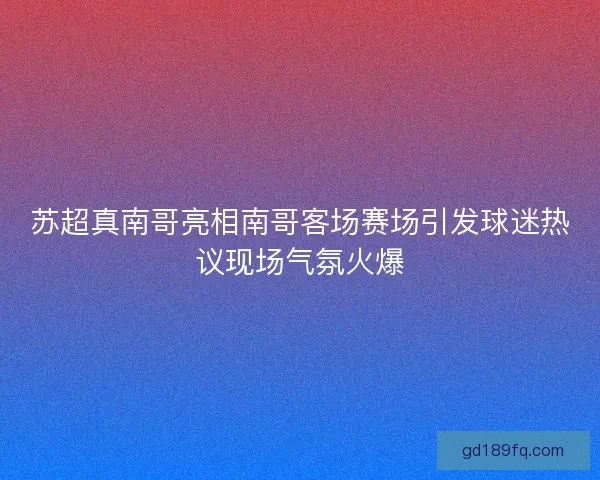 苏超真南哥亮相南哥客场赛场引发球迷热议现场气氛火爆