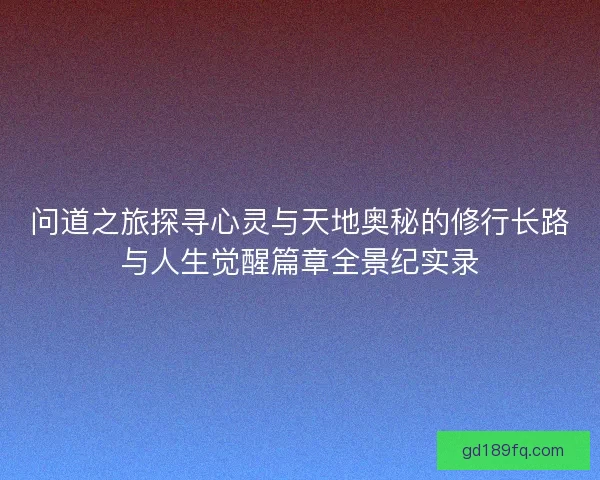 问道之旅探寻心灵与天地奥秘的修行长路与人生觉醒篇章全景纪实录