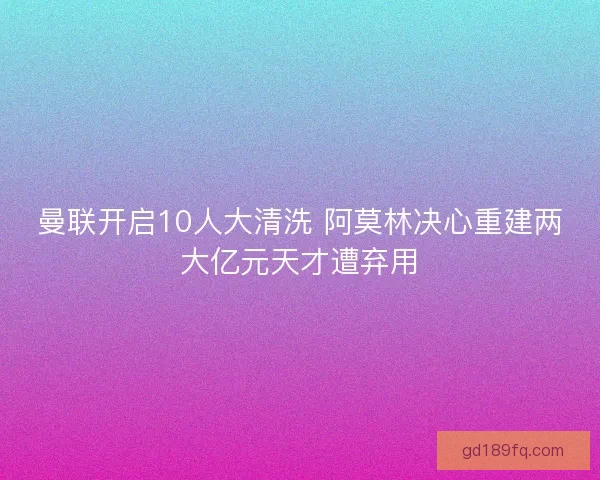 曼联开启10人大清洗 阿莫林决心重建两大亿元天才遭弃用