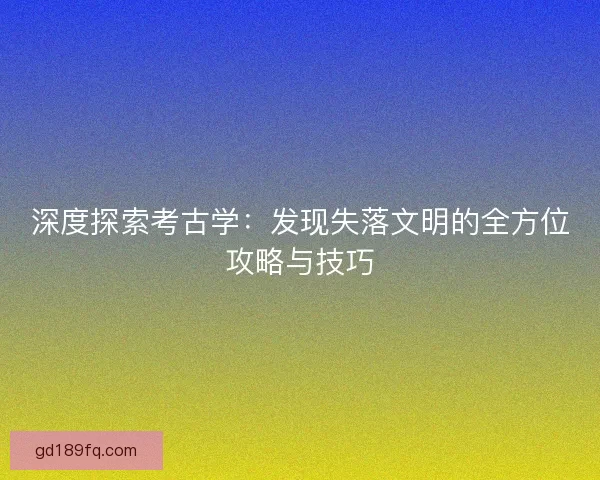 深度探索考古学：发现失落文明的全方位攻略与技巧