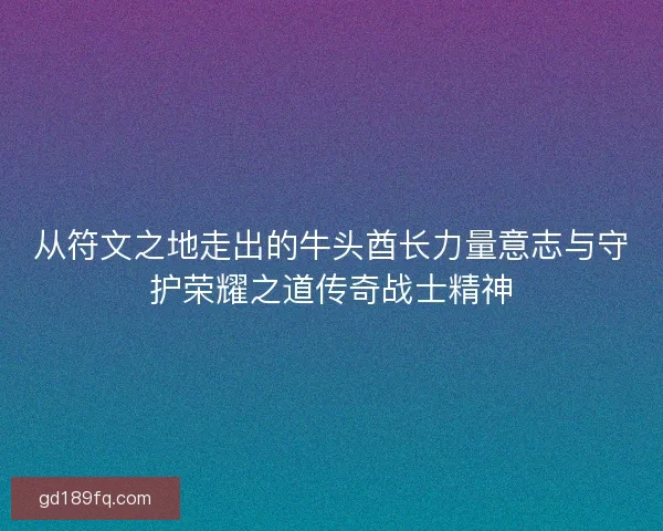 从符文之地走出的牛头酋长力量意志与守护荣耀之道传奇战士精神