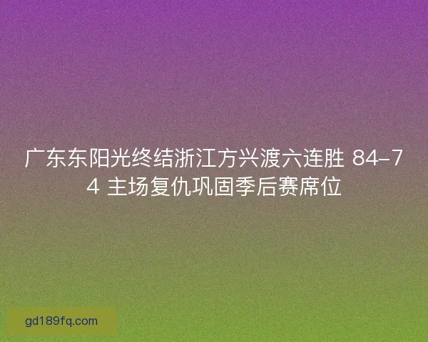 广东东阳光终结浙江方兴渡六连胜 84-74 主场复仇巩固季后赛席位