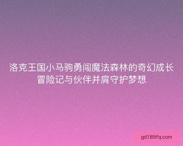 洛克王国小马驹勇闯魔法森林的奇幻成长冒险记与伙伴并肩守护梦想