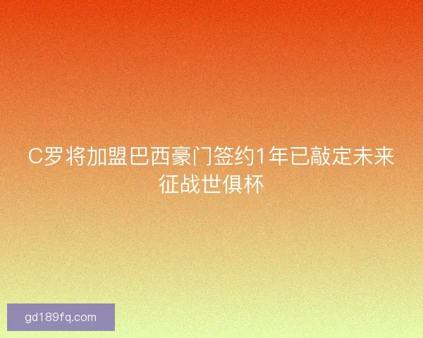 C罗将加盟巴西豪门签约1年已敲定未来征战世俱杯