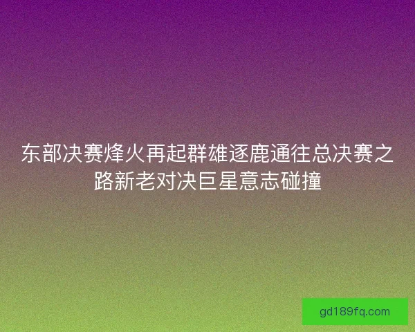 东部决赛烽火再起群雄逐鹿通往总决赛之路新老对决巨星意志碰撞