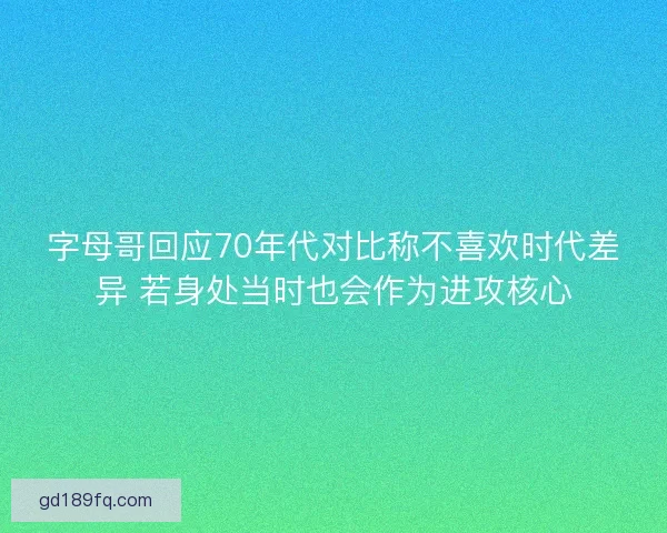 字母哥回应70年代对比称不喜欢时代差异 若身处当时也会作为进攻核心