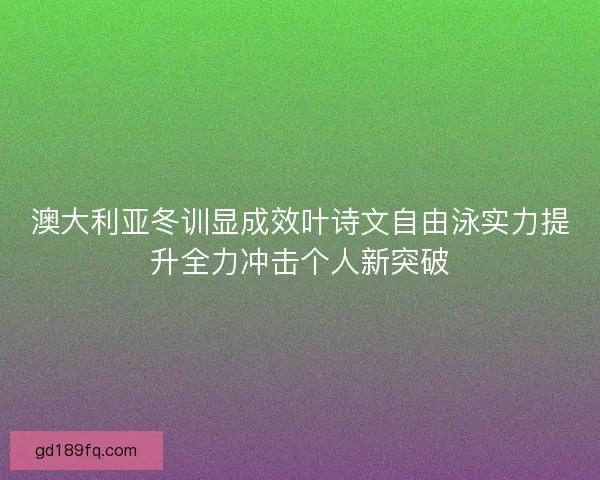 澳大利亚冬训显成效叶诗文自由泳实力提升全力冲击个人新突破