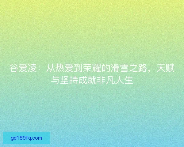 谷爱凌：从热爱到荣耀的滑雪之路，天赋与坚持成就非凡人生