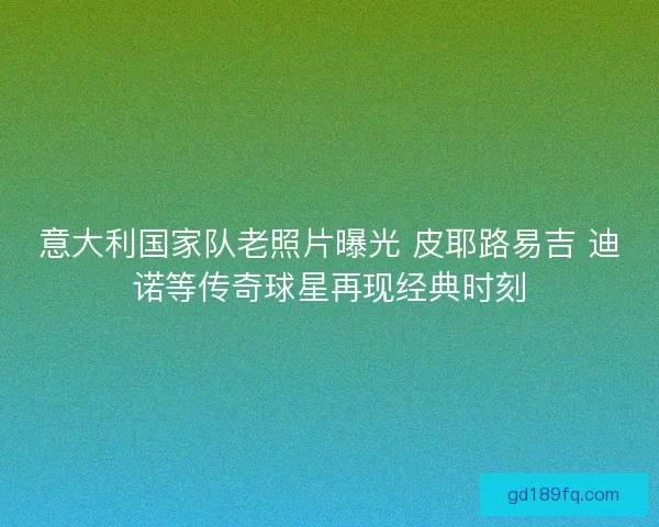 意大利国家队老照片曝光 皮耶路易吉 迪诺等传奇球星再现经典时刻