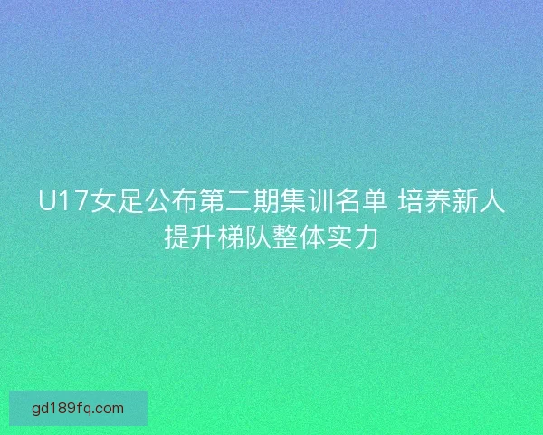 U17女足公布第二期集训名单 培养新人提升梯队整体实力