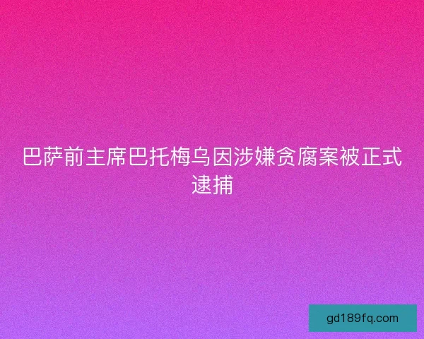巴萨前主席巴托梅乌因涉嫌贪腐案被正式逮捕