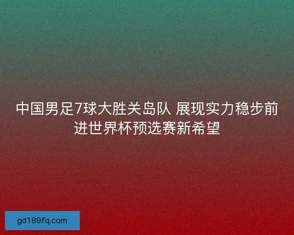 中国男足7球大胜关岛队 展现实力稳步前进世界杯预选赛新希望