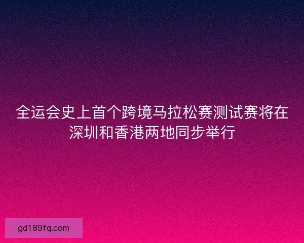 全运会史上首个跨境马拉松赛测试赛将在深圳和香港两地同步举行