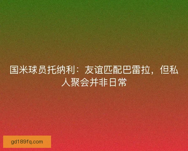 国米球员托纳利：友谊匹配巴雷拉，但私人聚会并非日常