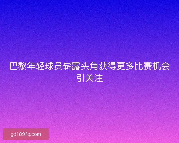 巴黎年轻球员崭露头角获得更多比赛机会引关注