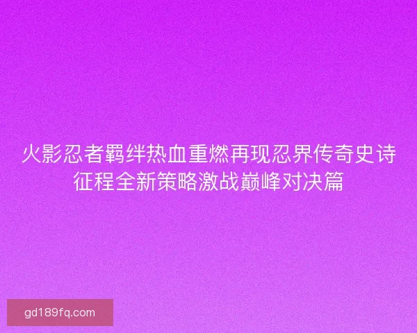 火影忍者羁绊热血重燃再现忍界传奇史诗征程全新策略激战巅峰对决篇