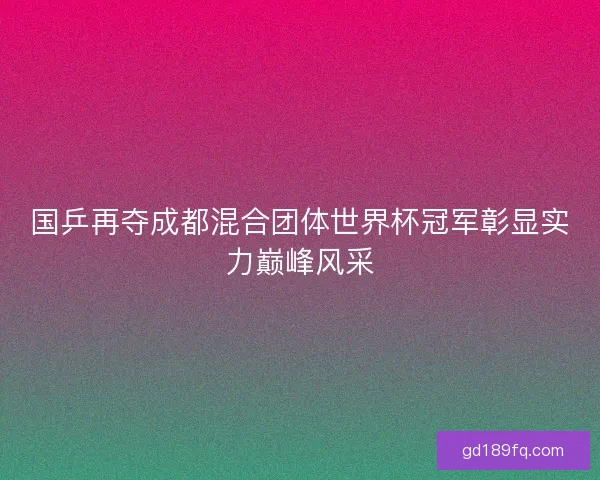 国乒再夺成都混合团体世界杯冠军彰显实力巅峰风采