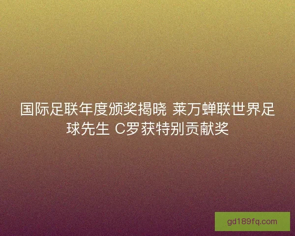 国际足联年度颁奖揭晓 莱万蝉联世界足球先生 C罗获特别贡献奖